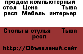 продам компьютерный стол › Цена ­ 2 500 - Тыва респ. Мебель, интерьер » Столы и стулья   . Тыва респ.